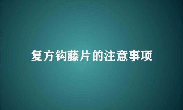 复方钩藤片的注意事项