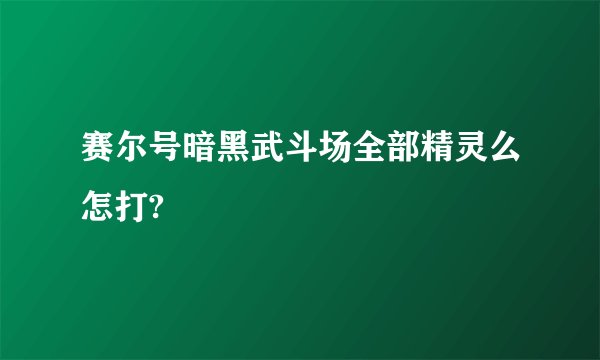 赛尔号暗黑武斗场全部精灵么怎打?