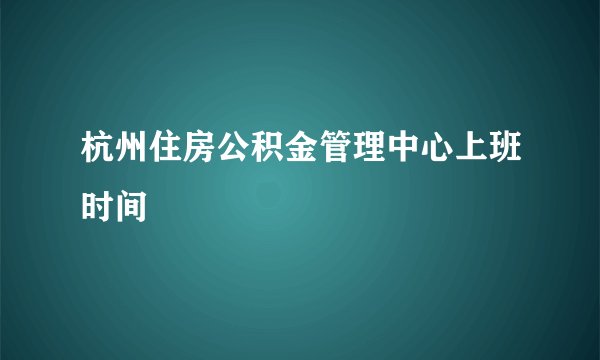 杭州住房公积金管理中心上班时间