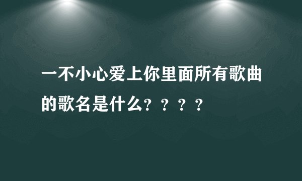 一不小心爱上你里面所有歌曲的歌名是什么？？？？