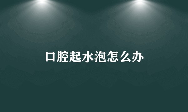 口腔起水泡怎么办