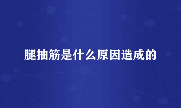 腿抽筋是什么原因造成的