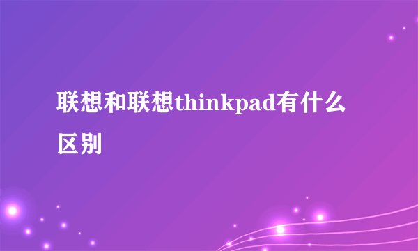 联想和联想thinkpad有什么区别