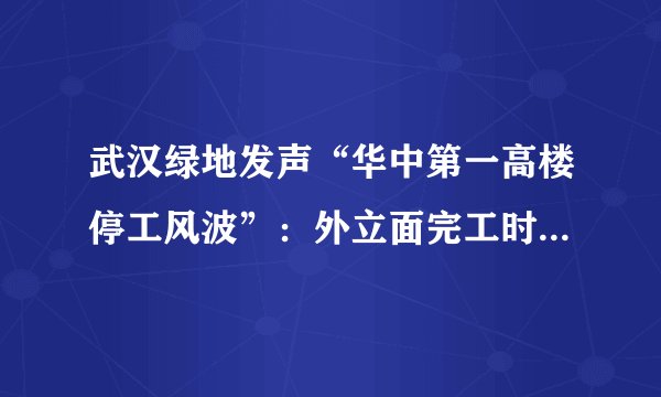 武汉绿地发声“华中第一高楼停工风波”:外立面完工时间变为明年