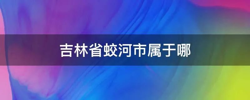吉林省蛟河市属于哪