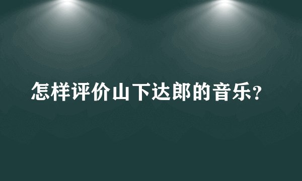 怎样评价山下达郎的音乐？