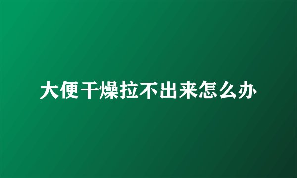 大便干燥拉不出来怎么办
