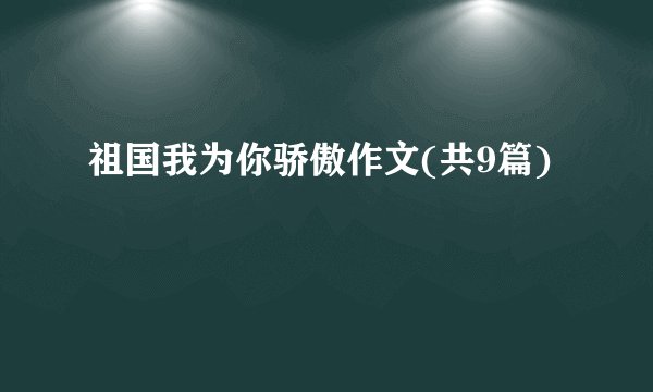 祖国我为你骄傲作文(共9篇)