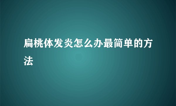 扁桃体发炎怎么办最简单的方法