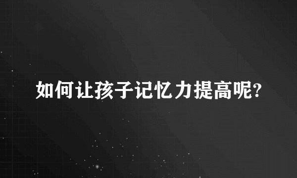 如何让孩子记忆力提高呢?