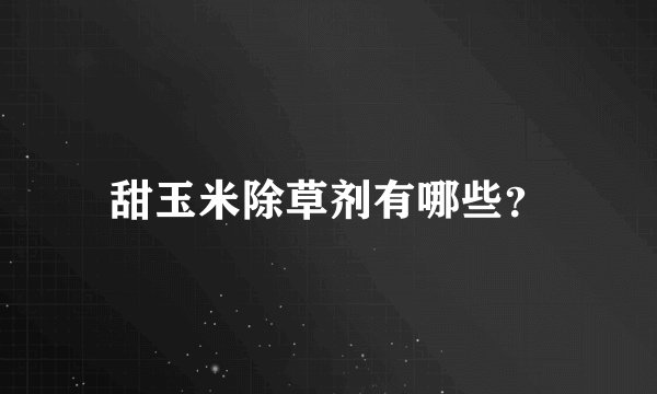 甜玉米除草剂有哪些？