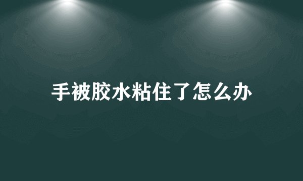 手被胶水粘住了怎么办