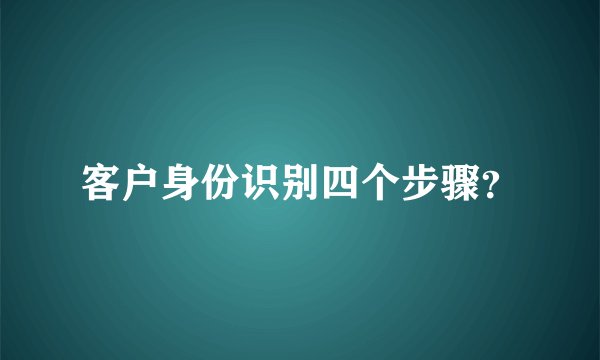 客户身份识别四个步骤?