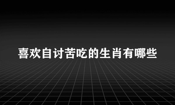 喜欢自讨苦吃的生肖有哪些