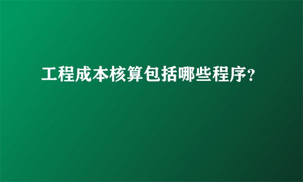 工程成本核算包括哪些程序?