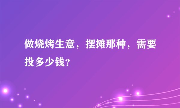 做烧烤生意，摆摊那种，需要投多少钱？