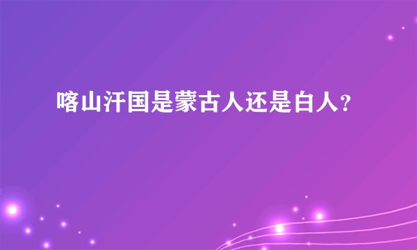 喀山汗国是蒙古人还是白人？