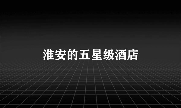 淮安的五星级酒店