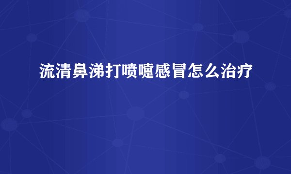 流清鼻涕打喷嚏感冒怎么治疗