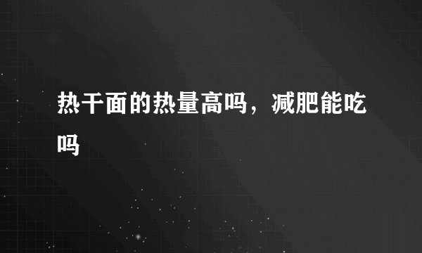 热干面的热量高吗,减肥能吃吗