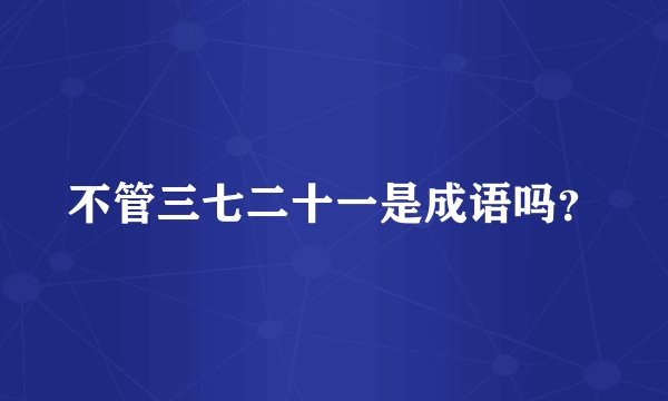 不管三七二十一是成语吗？