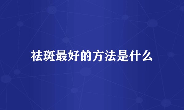 祛斑最好的方法是什么