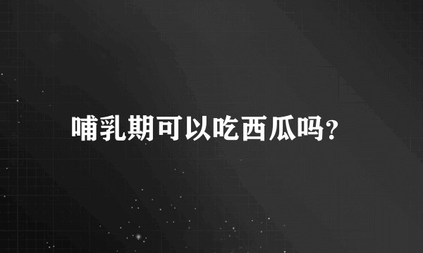 哺乳期可以吃西瓜吗？