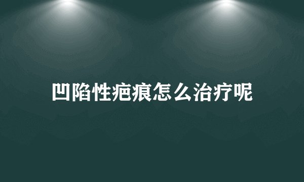 凹陷性疤痕怎么治疗呢