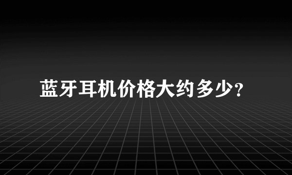 蓝牙耳机价格大约多少？