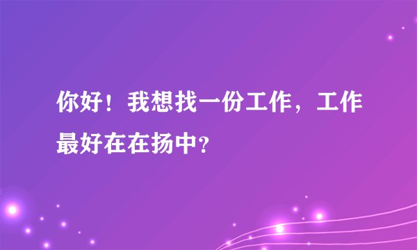 你好！我想找一份工作，工作最好在在扬中？