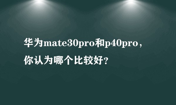华为mate30pro和p40pro,你认为哪个比较好?
