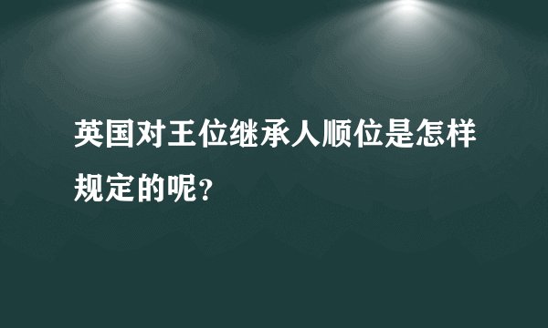 英国对王位继承人顺位是怎样规定的呢？