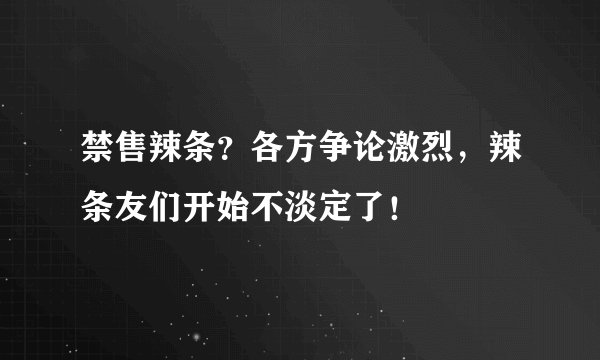 禁售辣条?各方争论激烈,辣条友们开始不淡定了!