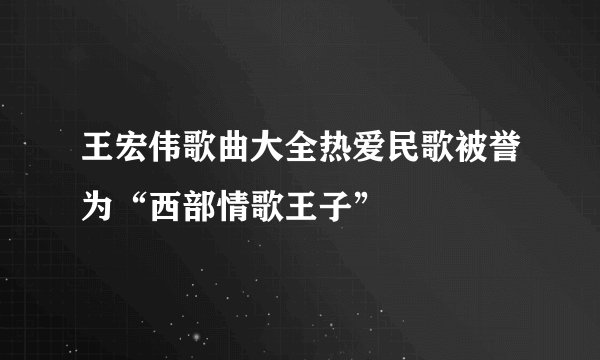 王宏伟歌曲大全热爱民歌被誉为“西部情歌王子”