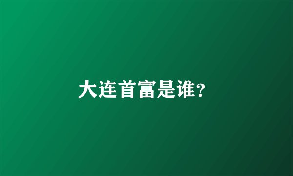 大连首富是谁？
