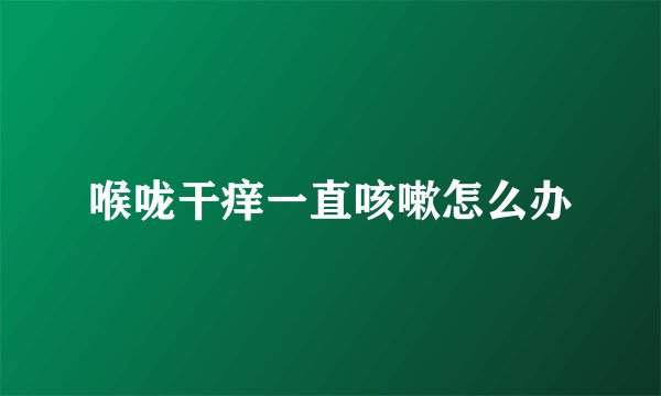 喉咙干痒一直咳嗽怎么办
