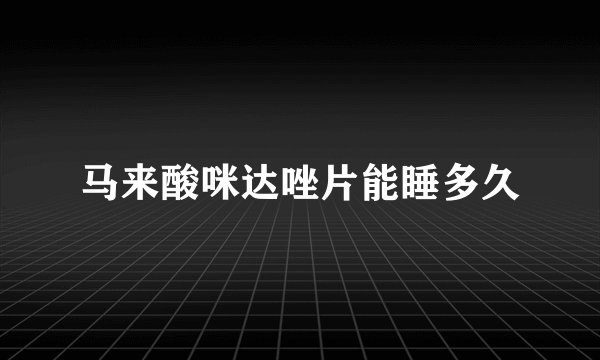 马来酸咪达唑片能睡多久