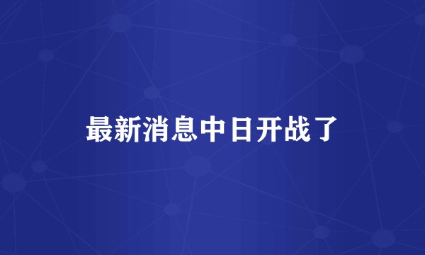 最新消息中日开战了