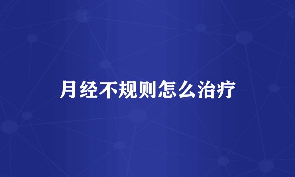 月经不规则怎么治疗