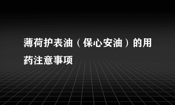 薄荷护表油（保心安油）的用药注意事项