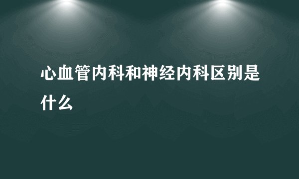 心血管内科和神经内科区别是什么