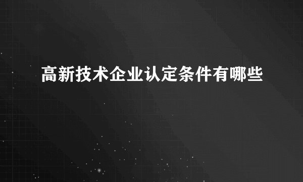 高新技术企业认定条件有哪些