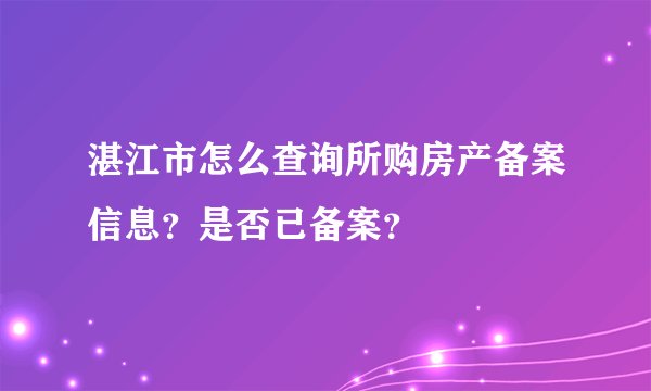 湛江市怎么查询所购房产备案信息？是否已备案？