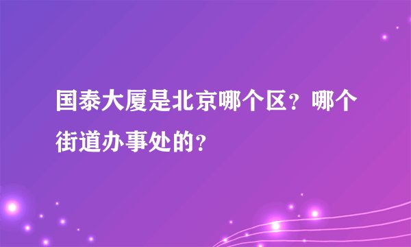 国泰大厦是北京哪个区？哪个街道办事处的？