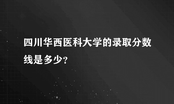 四川华西医科大学的录取分数线是多少?