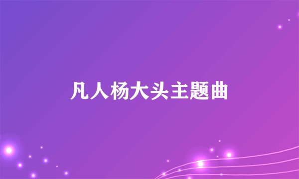 凡人杨大头主题曲