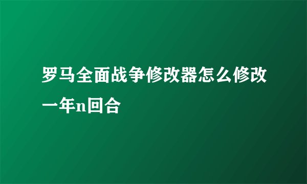 罗马全面战争修改器怎么修改一年n回合