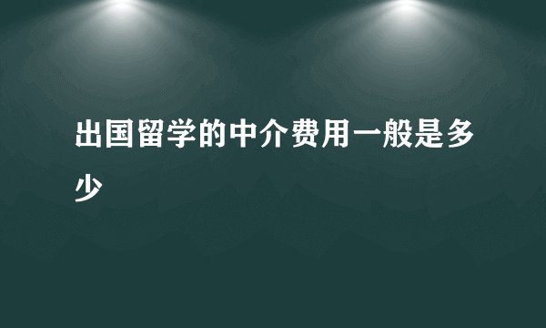 出国留学的中介费用一般是多少