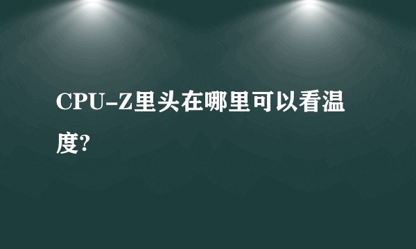 CPU-Z里头在哪里可以看温度?