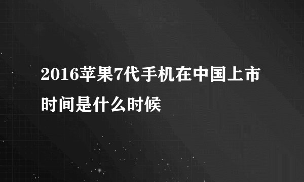 2016苹果7代手机在中国上市时间是什么时候